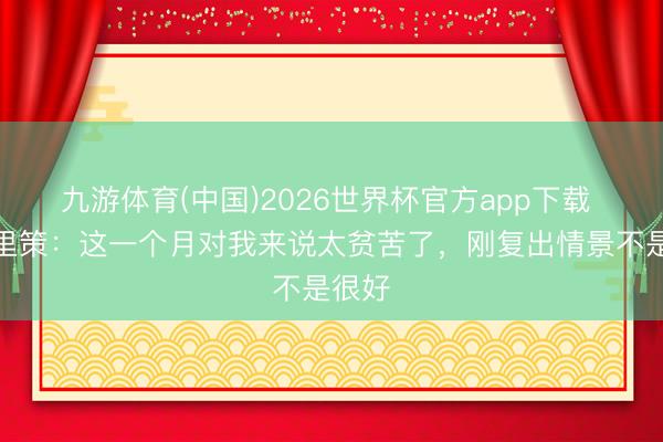 九游体育(中国)2026世界杯官方app下载 米特里策:这一个月对我来说太贫苦了,刚复出情景不是很好