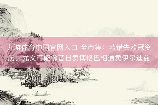 九游体育中国官网入口 全市集：若错失欧冠资历，尤文可能像昔日卖博格巴相通卖伊尔迪兹