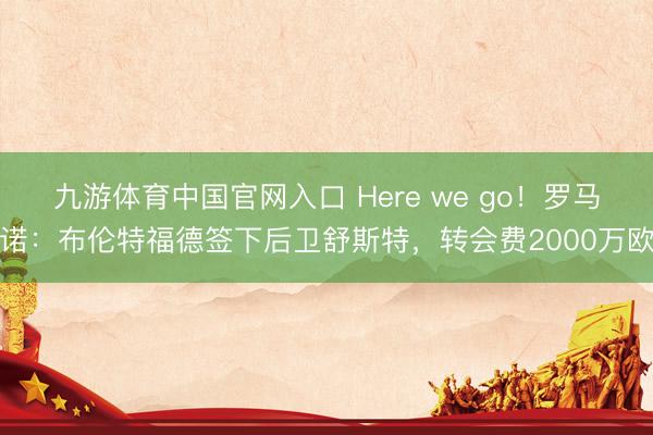 九游体育中国官网入口 Here we go！罗马诺：布伦特福德签下后卫舒斯特，转会费2000万欧