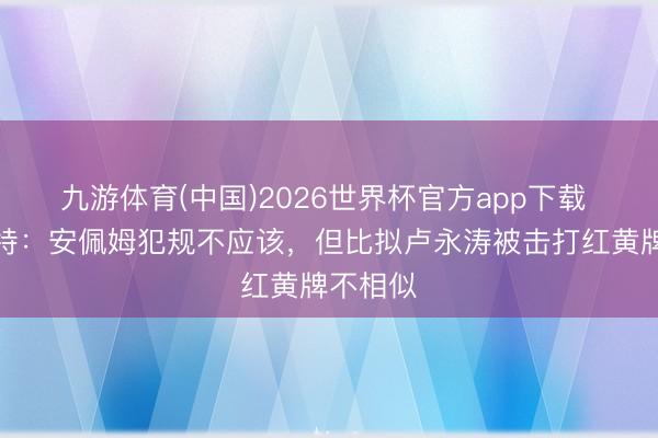 九游体育(中国)2026世界杯官方app下载 穆斯卡特：安佩姆犯规不应该，但比拟卢永涛被击打红黄牌不相似