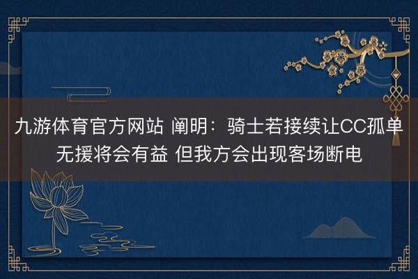 九游体育官方网站 阐明：骑士若接续让CC孤单无援将会有益 但我方会出现客场断电