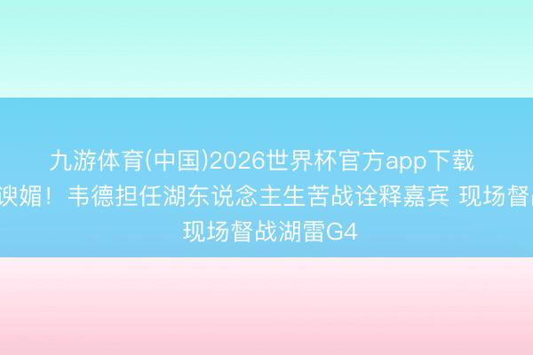 九游体育(中国)2026世界杯官方app下载 给好昆玉谀媚！韦德担任湖东说念主生苦战诠释嘉宾 现场督战湖雷G4
