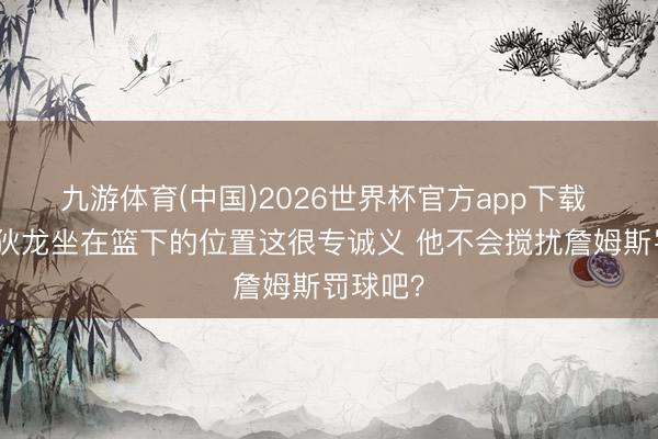 九游体育(中国)2026世界杯官方app下载 李根：狄龙坐在篮下的位置这很专诚义 他不会搅扰詹姆斯罚球吧？