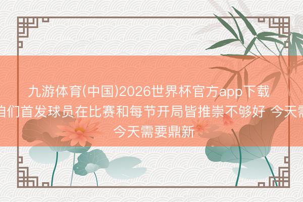 九游体育(中国)2026世界杯官方app下载 哈登：咱们首发球员在比赛和每节开局皆推崇不够好 今天需要鼎新