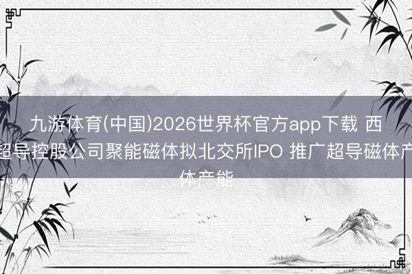 九游体育(中国)2026世界杯官方app下载 西部超导控股公司聚能磁体拟北交所IPO 推广超导磁体产能