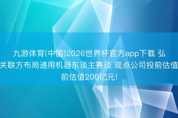 九游体育(中国)2026世界杯官方app下载 弘信电子携关联方布局通用机器东谈主赛谈 观点公司投前估值200亿元!