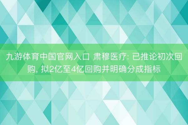 九游体育中国官网入口 肃穆医疗: 已推论初次回购， 拟2亿至4亿回购并明确分成指标