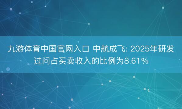 九游体育中国官网入口 中航成飞: 2025年研发过问占买卖收入的比例为8.61%
