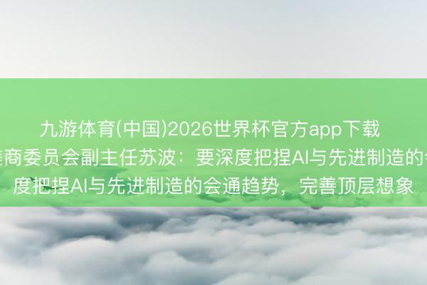 九游体育(中国)2026世界杯官方app下载 国度制造强国建树计谋磋商委员会副主任苏波：要深度把捏AI与先进制造的会通趋势，完善顶层想象