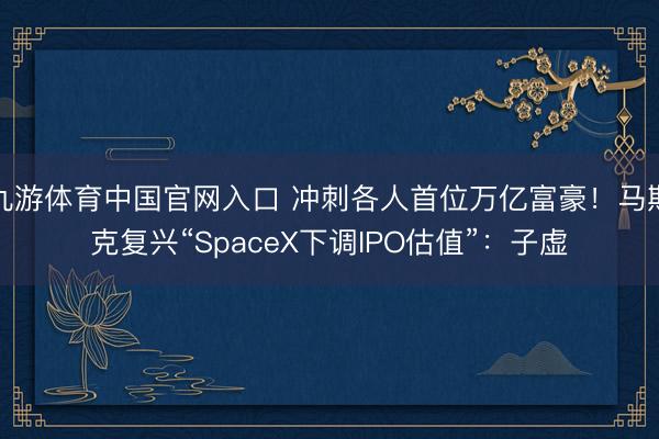 九游体育中国官网入口 冲刺各人首位万亿富豪！马斯克复兴“SpaceX下调IPO估值”：子虚