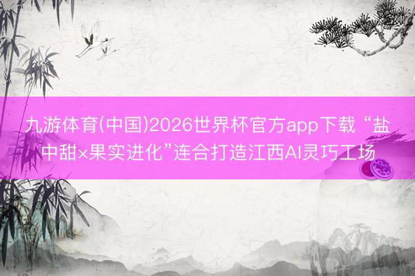 九游体育(中国)2026世界杯官方app下载 “盐中甜×果实进化”连合打造江西AI灵巧工场