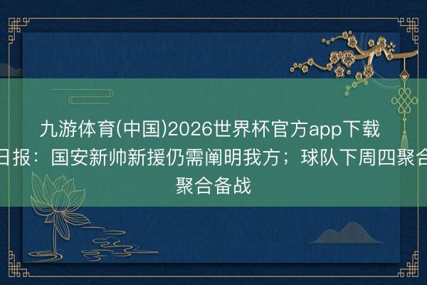 九游体育(中国)2026世界杯官方app下载 北京日报：国安新帅新援仍需阐明我方；球队下周四聚合备战