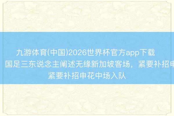 九游体育(中国)2026世界杯官方app下载 突发伤病潮！国足三东说念主阐述无缘新加坡客场，紧要补招申花中场入队