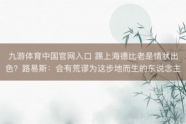 九游体育中国官网入口 踢上海德比老是情状出色？路易斯：会有荒谬为这步地而生的东说念主