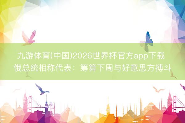 九游体育(中国)2026世界杯官方app下载 俄总统相称代表：筹算下周与好意思方搏斗