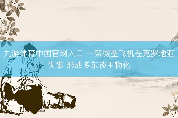 九游体育中国官网入口 一架微型飞机在克罗地亚失事 形成多东谈主物化
