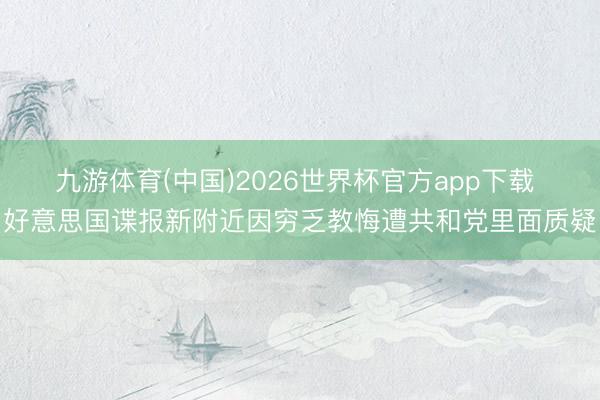 九游体育(中国)2026世界杯官方app下载 好意思国谍报新附近因穷乏教悔遭共和党里面质疑