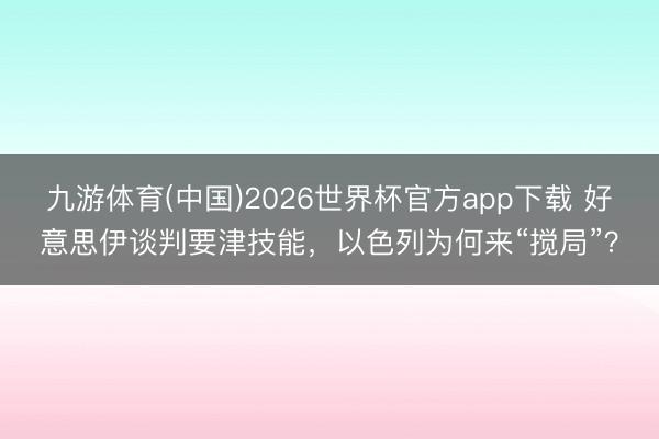 九游体育(中国)2026世界杯官方app下载 好意思伊谈判要津技能，以色列为何来“搅局”？