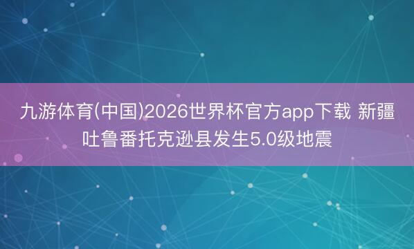 九游体育(中国)2026世界杯官方app下载 新疆吐鲁番托克逊县发生5.0级地震