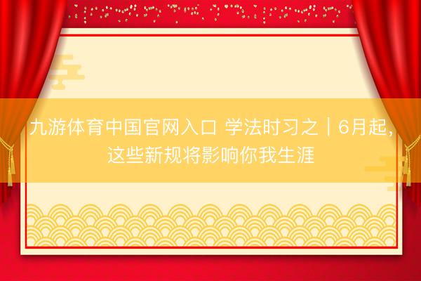 九游体育中国官网入口 学法时习之｜6月起，这些新规将影响你我生涯
