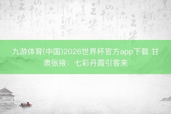 九游体育(中国)2026世界杯官方app下载 甘肃张掖：七彩丹霞引客来