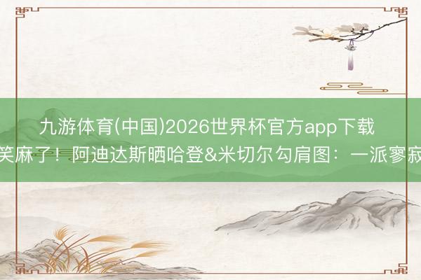 九游体育(中国)2026世界杯官方app下载 笑麻了!阿迪达斯晒哈登&米切尔勾肩图:一派寥寂