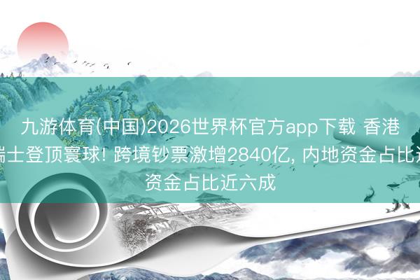 九游体育(中国)2026世界杯官方app下载 香港首超瑞士登顶寰球! 跨境钞票激增2840亿, 内地资金占比近六成
