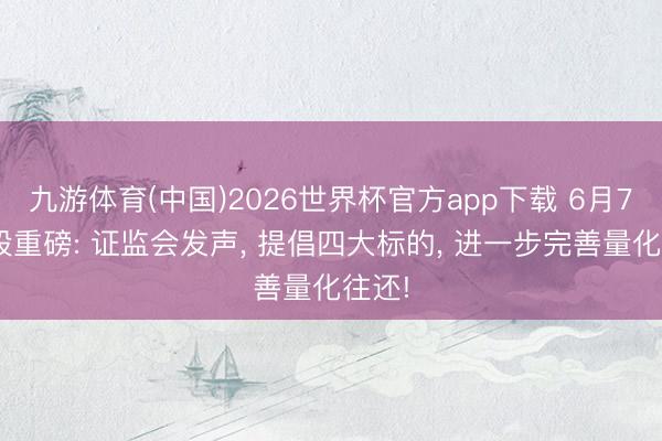 九游体育(中国)2026世界杯官方app下载 6月7日A股重磅: 证监会发声， 提倡四大标的， 进一步完善量化往还!