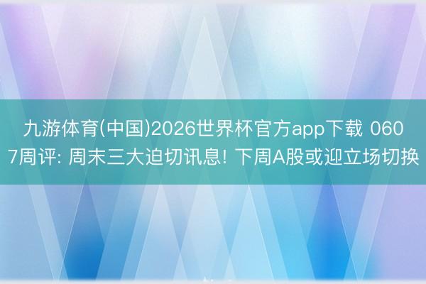 九游体育(中国)2026世界杯官方app下载 0607周评: 周末三大迫切讯息! 下周A股或迎立场切换