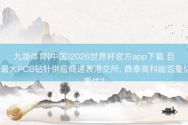 九游体育(中国)2026世界杯官方app下载 巨匠最大PCB钻针供应商递表港交所, 鼎泰高科能否重估?