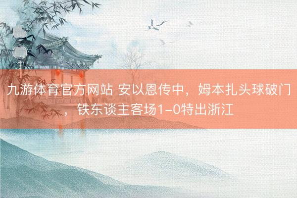 九游体育官方网站 安以恩传中，姆本扎头球破门，铁东谈主客场1-0特出浙江