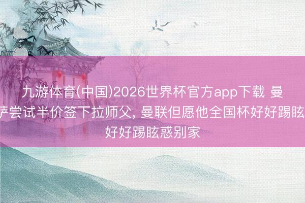 九游体育(中国)2026世界杯官方app下载 曼晚: 巴萨尝试半价签下拉师父， 曼联但愿他全国杯好好踢眩惑别家
