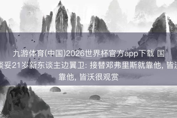 九游体育(中国)2026世界杯官方app下载 国米加快谈妥21岁新东谈主边翼卫: 接替邓弗里斯就靠他, 皆沃很观赏