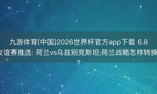 九游体育(中国)2026世界杯官方app下载 6.8友谊赛推选: 荷兰vs乌兹别克斯坦;荷兰战略怎样转换?
