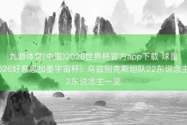 九游体育(中国)2026世界杯官方app下载 球星卡(2026好意思加墨宇宙杯): 乌兹别克斯坦队22东说念主一览