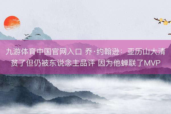 九游体育中国官网入口 乔·约翰逊：亚历山大清贫了但仍被东说念主品评 因为他蝉联了MVP