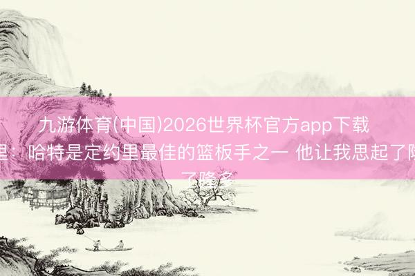 九游体育(中国)2026世界杯官方app下载 老里：哈特是定约里最佳的篮板手之一 他让我思起了隆多