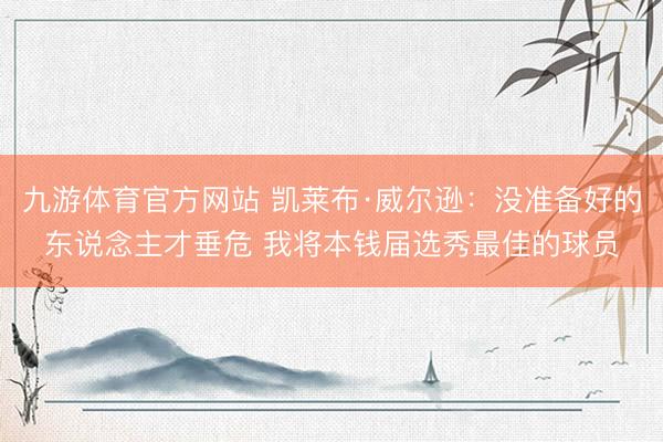 九游体育官方网站 凯莱布·威尔逊：没准备好的东说念主才垂危 我将本钱届选秀最佳的球员
