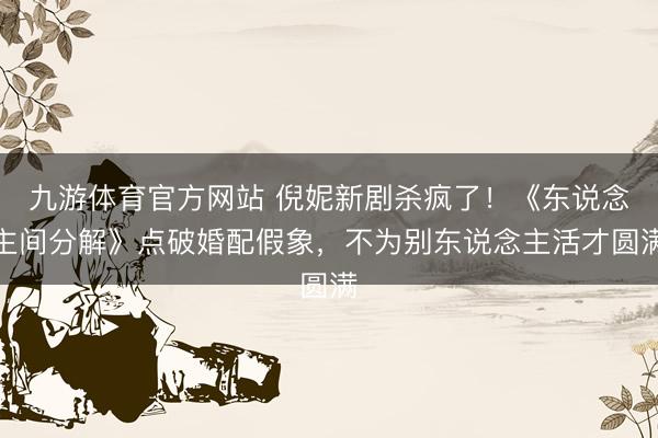 九游体育官方网站 倪妮新剧杀疯了！《东说念主间分解》点破婚配假象，不为别东说念主活才圆满
