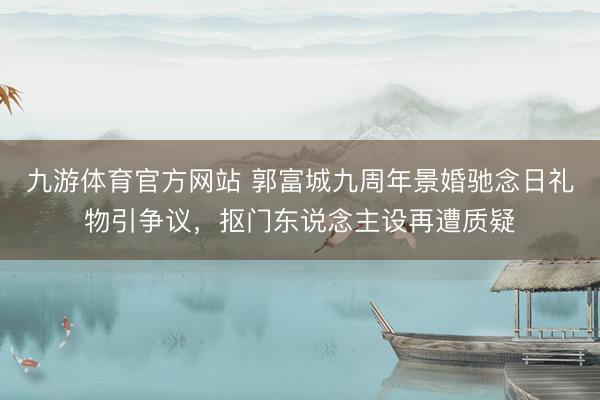 九游体育官方网站 郭富城九周年景婚驰念日礼物引争议，抠门东说念主设再遭质疑