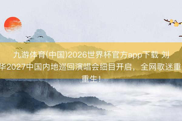 九游体育(中国)2026世界杯官方app下载 刘德华2027中国内地巡回演唱会细目开启，全网歌迷重生！