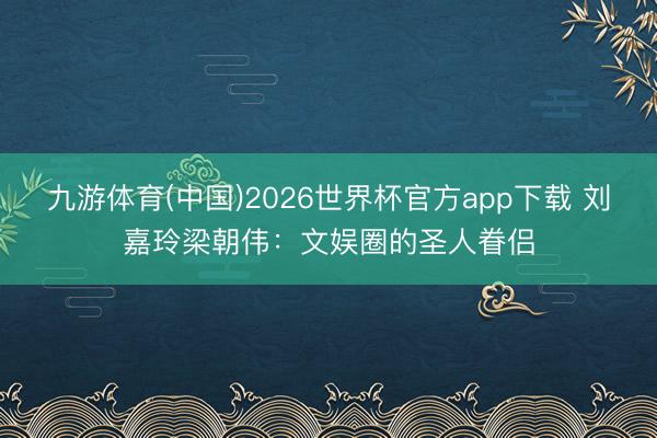 九游体育(中国)2026世界杯官方app下载 刘嘉玲梁朝伟：文娱圈的圣人眷侣