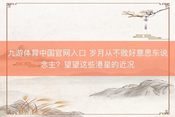 九游体育中国官网入口 岁月从不败好意思东说念主？望望这些港星的近况