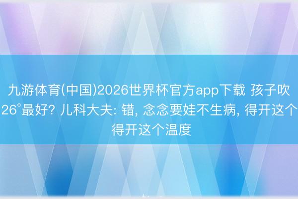 九游体育(中国)2026世界杯官方app下载 孩子吹空调26°最好? 儿科大夫: 错， 念念要娃不生病， 得开这个温度