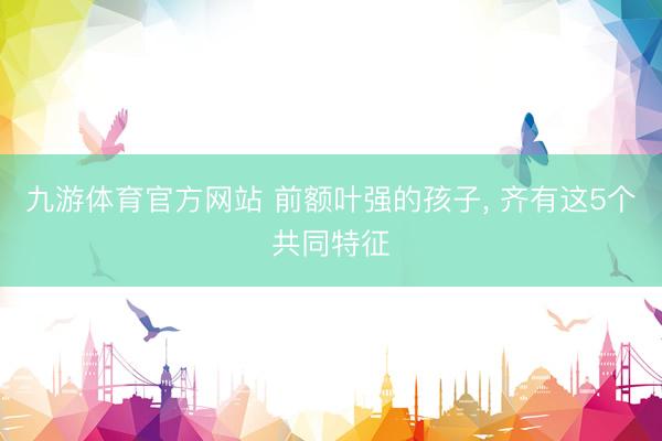 九游体育官方网站 前额叶强的孩子，<a href=