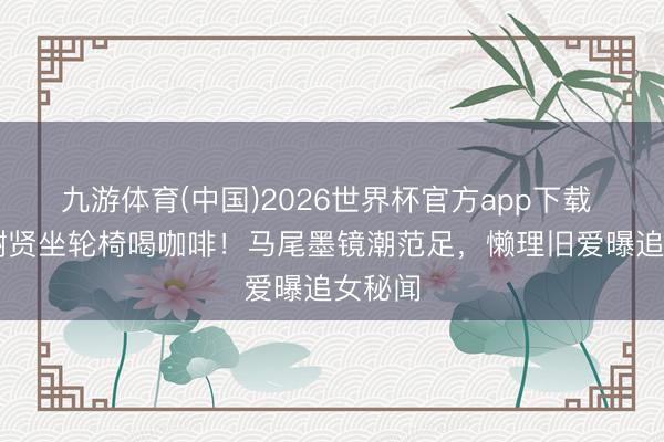 九游体育(中国)2026世界杯官方app下载 89岁谢贤坐轮椅喝咖啡！马尾墨镜潮范足，懒理旧爱曝追女秘闻