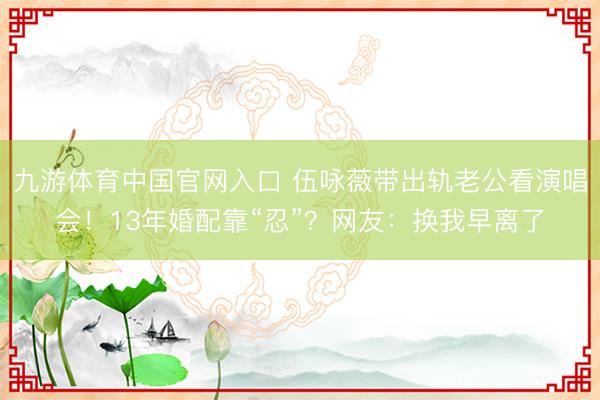 九游体育中国官网入口 伍咏薇带出轨老公看演唱会！13年婚配靠“忍”？网友：换我早离了