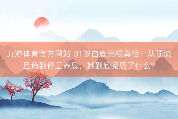 九游体育官方网站 31岁白鹿光棍真相：从顶流旦角到停工养息，她到底阅历了什么？