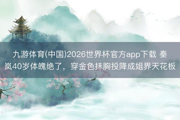 九游体育(中国)2026世界杯官方app下载 秦岚40岁体魄绝了，穿金色抹胸投降成姐界天花板