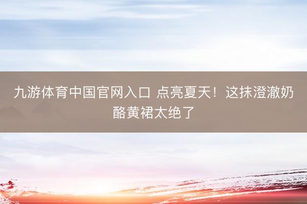 九游体育中国官网入口 点亮夏天！这抹澄澈奶酪黄裙太绝了